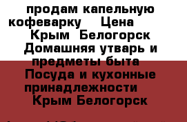 продам капельную кофеварку. › Цена ­ 800 - Крым, Белогорск Домашняя утварь и предметы быта » Посуда и кухонные принадлежности   . Крым,Белогорск